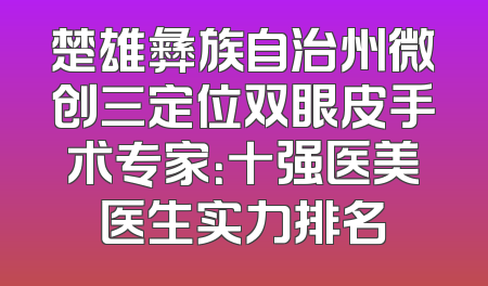 楚雄彝族自治州微创三定位双眼皮手术专家：十强医美医生实力排名