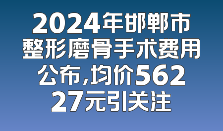 2024年邯郸市整形磨骨手术费用公布，均价56227元引关注