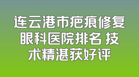 连云港市疤痕修复眼科医院排名 技术精湛获好评