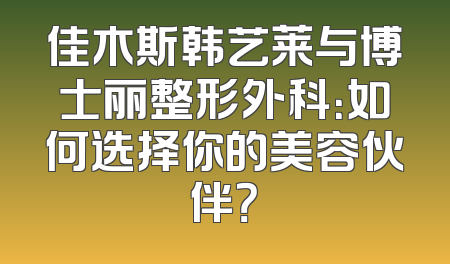 佳木斯韩艺莱与博士丽整形外科：如何选择你的美容伙伴？