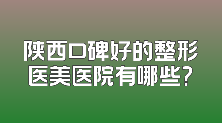 陕西口碑好的整形医美医院有哪些？