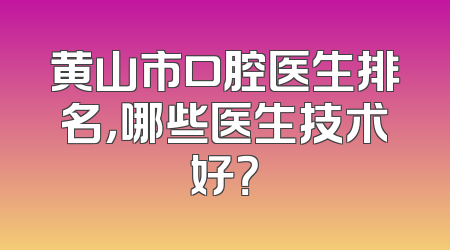 黄山市口腔医生排名，哪些医生技术好？