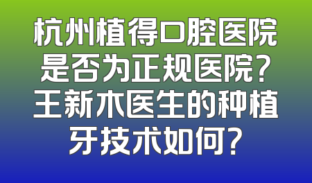 杭州植得口腔医院是否为正规医院？王新木医生的种植牙技术如何？