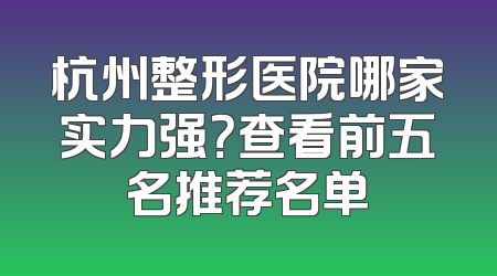杭州整形医院哪家实力强？查看前五名推荐名单