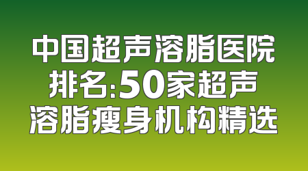 中国超声溶脂医院排名：50家超声溶脂瘦身机构精选