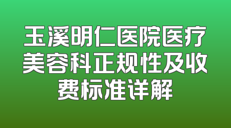 玉溪明仁医院医疗美容科正规性及收费标准详解