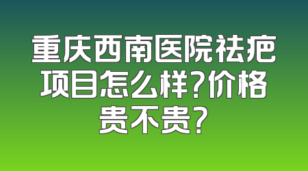重庆西南医院祛疤项目怎么样？价格贵不贵？