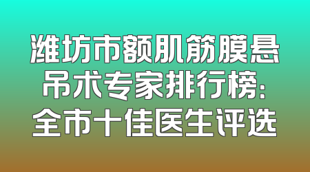 潍坊市额肌筋膜悬吊术专家排行榜：全市十佳医生评选