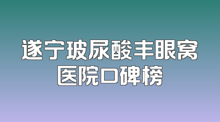 遂宁玻尿酸丰眼窝医院口碑榜