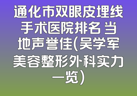 通化市双眼皮埋线手术医院排名 当地声誉佳（吴学军美容整形外科实力一览）