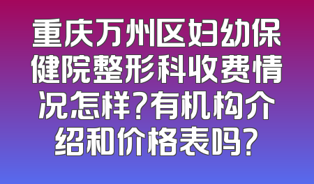 重庆万州区妇幼保健院整形科收费情况怎样？有机构介绍和价格表吗？