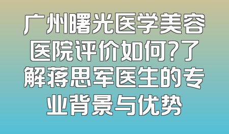 广州曙光医学美容医院评价如何？了解蒋思军医生的专业背景与优势