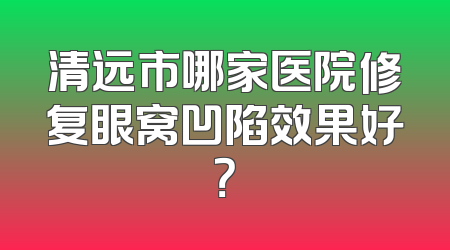 清远市哪家医院修复眼窝凹陷效果好？