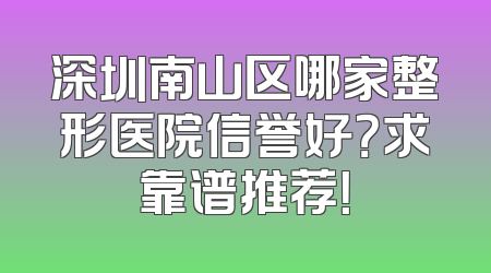 深圳南山区哪家整形医院信誉好？求靠谱推荐！