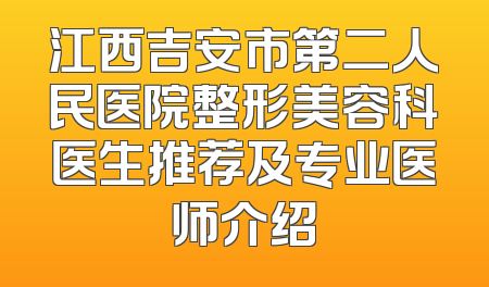 江西吉安市第二人民医院整形美容科医生推荐及专业医师介绍