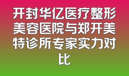 开封华亿医疗整形美容医院与郑开美特诊所专家实力对比