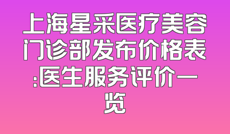 上海星采医疗美容门诊部发布价格表：医生服务评价一览