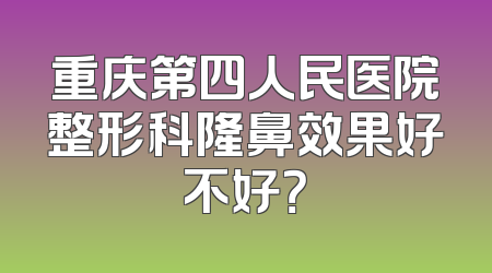 重庆第四人民医院整形科隆鼻效果好不好？