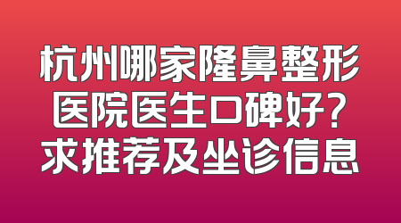 杭州哪家隆鼻整形医院医生口碑好？求推荐及坐诊信息