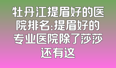 牡丹江提眉好的医院排名：提眉好的专业医院除了莎莎还有这