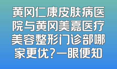 黄冈仁康皮肤病医院与黄冈美嘉医疗美容整形门诊部哪家更优？一眼便知