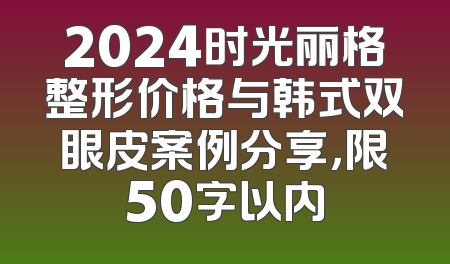 2024时光丽格整形价格与韩式双眼皮案例分享，限50字以内