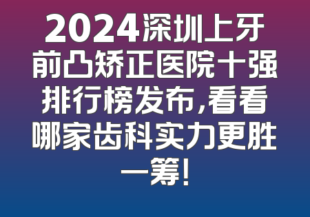 2024深圳上牙前凸矫正医院十强排行榜发布，看看哪家齿科实力更胜一筹！