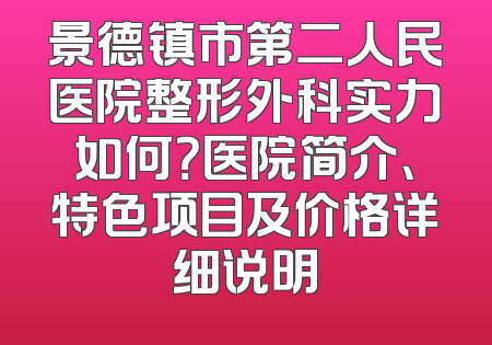 景德镇市第二人民医院整形外科实力如何？医院简介、特色项目及价格详细说明