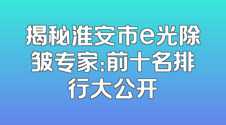 揭秘淮安市e光除皱专家：前十名排行大公开