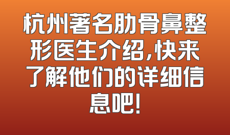 杭州著名肋骨鼻整形医生介绍，快来了解他们的详细信息吧！