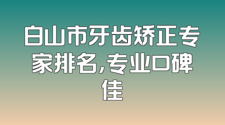 白山市牙齿矫正专家排名，专业口碑佳