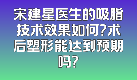 宋建星医生的吸脂技术效果如何？术后塑形能达到预期吗？