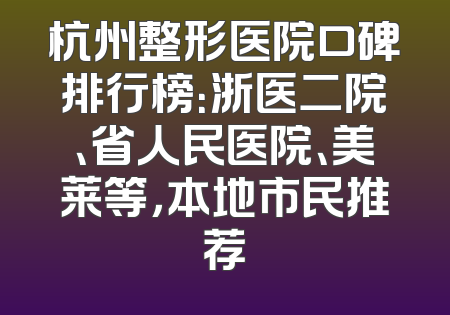 杭州整形医院口碑排行榜：浙医二院、省人民医院、美莱等，本地市民推荐