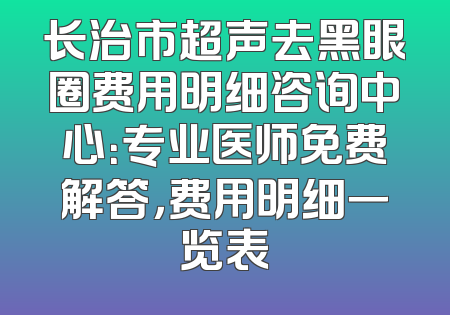 长治市超声去黑眼圈费用明细咨询中心：专业医师免费解答，费用明细一览表