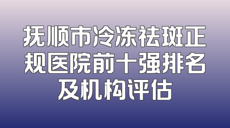 抚顺市冷冻祛斑正规医院前十强排名及机构评估