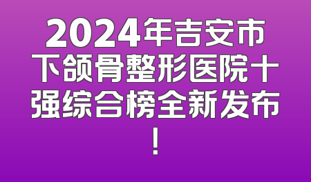 2024年吉安市下颌骨整形医院十强综合榜全新发布！