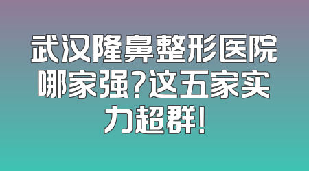 武汉隆鼻整形医院哪家强？这五家实力超群！