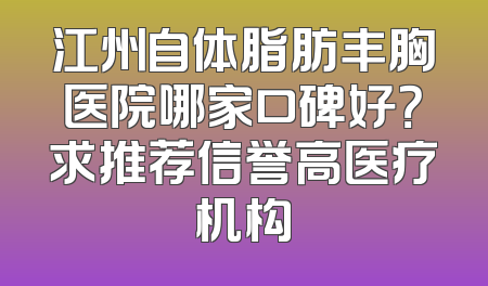 江州自体脂肪丰胸医院哪家口碑好？求推荐信誉高医疗机构