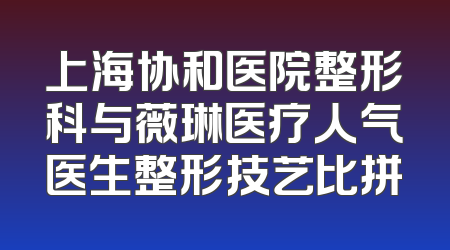 上海协和医院整形科与薇琳医疗人气医生整形技艺比拼