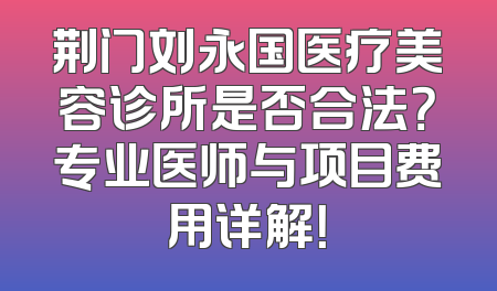 荆门刘永国医疗美容诊所是否合法？专业医师与项目费用详解！