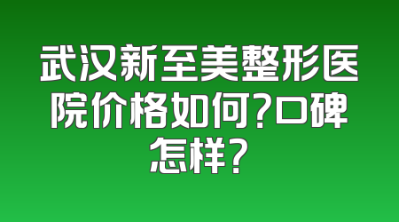 武汉新至美整形医院价格如何？口碑怎样？