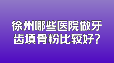徐州哪些医院做牙齿填骨粉比较好？