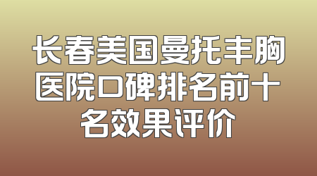 长春美国曼托丰胸医院口碑排名前十名效果评价