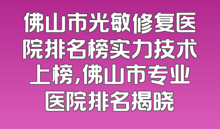 佛山市光敏修复医院排名榜实力技术上榜，佛山市专业医院排名揭晓
