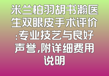 米兰柏羽胡书瀚医生双眼皮手术评价：专业技艺与良好声誉，附详细费用说明