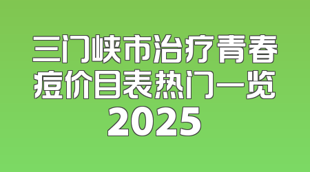 三门峡市治疗青春痘价目表热门一览2025