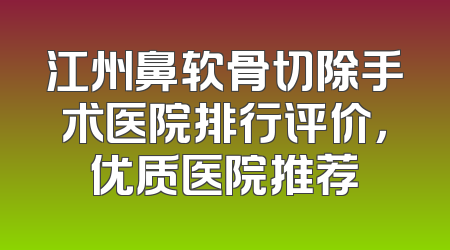 江州鼻软骨切除手术医院排行评价，优质医院推荐