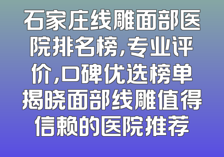 石家庄线雕面部医院排名榜，专业评价，口碑优选榜单揭晓面部线雕值得信赖的医院推荐