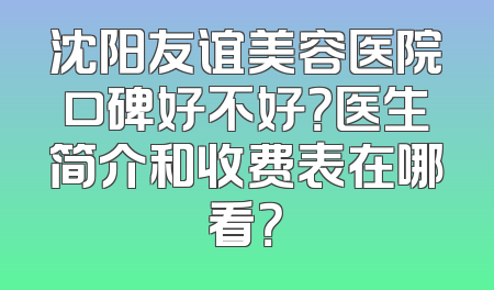 沈阳友谊美容医院口碑好不好？医生简介和收费表在哪看？