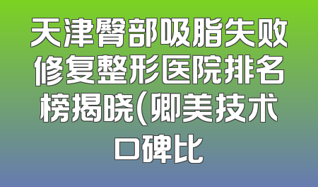 天津臀部吸脂失败修复整形医院排名榜揭晓(卿美技术口碑比